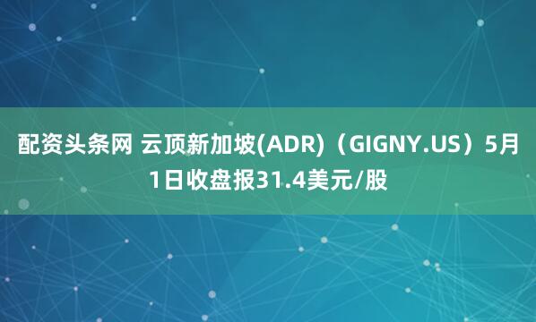 配资头条网 云顶新加坡(ADR)（GIGNY.US）5月1日收盘报31.4美元/股