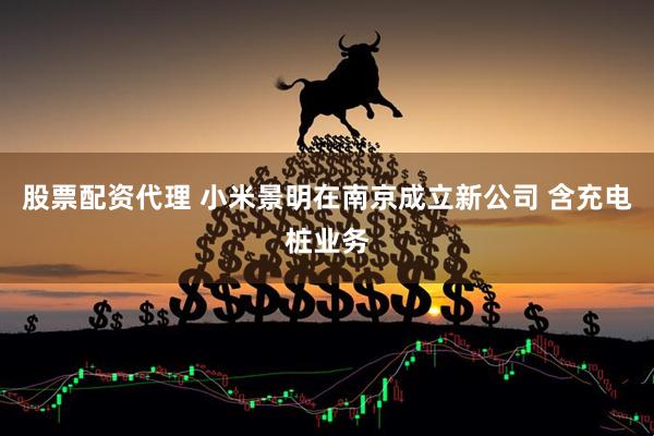 股票配资代理 小米景明在南京成立新公司 含充电桩业务