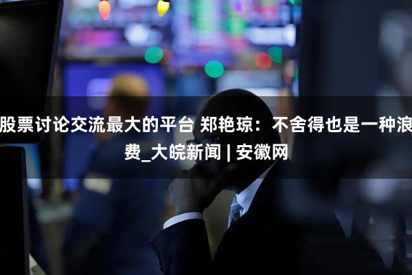 股票讨论交流最大的平台 郑艳琼:不舍得也是一种浪费_大皖新闻 | 安徽网