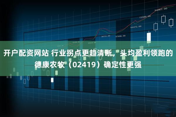 开户配资网站 行业拐点更趋清晰，头均盈利领跑的德康农牧（02419）确定性更强