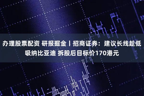 办理股票配资 研报掘金丨招商证券：建议长线趁低吸纳比亚迪 拆股后目标价170港元