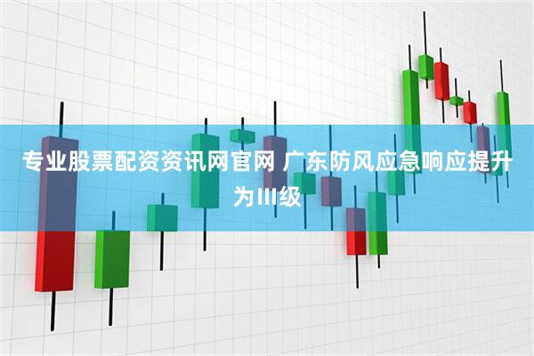 专业股票配资资讯网官网 广东防风应急响应提升为Ⅲ级