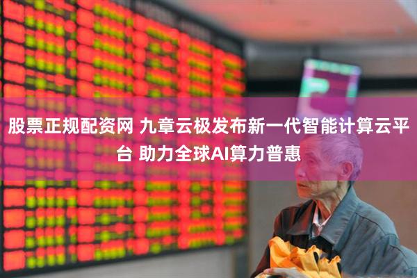 股票正规配资网 九章云极发布新一代智能计算云平台 助力全球AI算力普惠